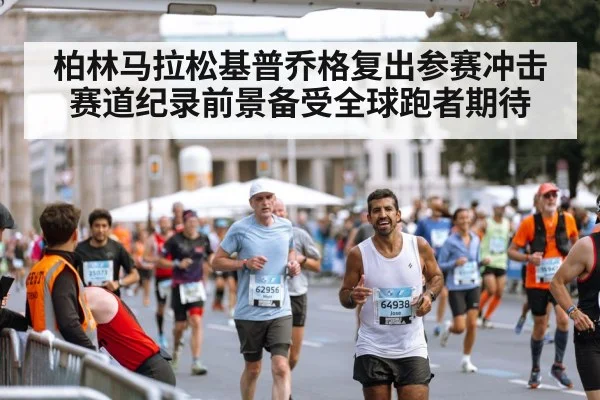 柏林马拉松基普乔格复出参赛冲击赛道纪录前景备受全球跑者期待