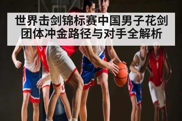 世界击剑锦标赛中国男子花剑团体冲金路径与对手全解析