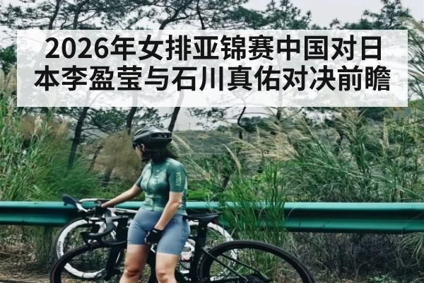 2026年女排亚锦赛中国对日本李盈莹与石川真佑对决前瞻