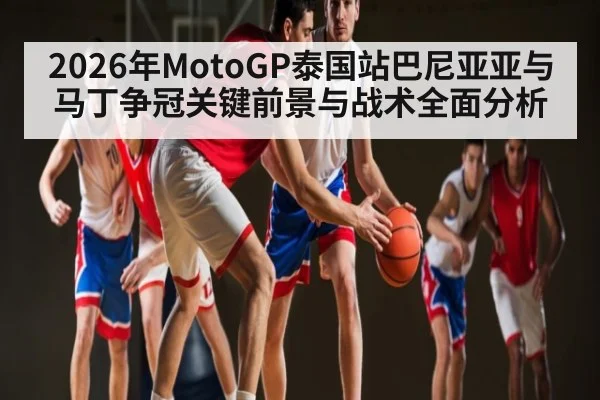 2026年MotoGP泰国站巴尼亚亚与马丁争冠关键前景与战术全面分析