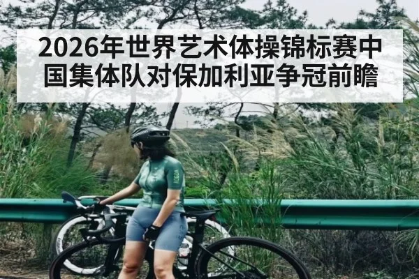 2026年世界艺术体操锦标赛中国集体队对保加利亚争冠前瞻